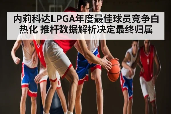 内莉科达LPGA年度最佳球员竞争白热化 推杆数据解析决定最终归属