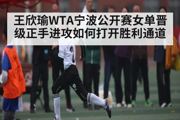王欣瑜WTA宁波公开赛女单晋级正手进攻如何打开胜利通道