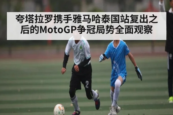 夸塔拉罗携手雅马哈泰国站复出之后的MotoGP争冠局势全面观察（kaiyun）